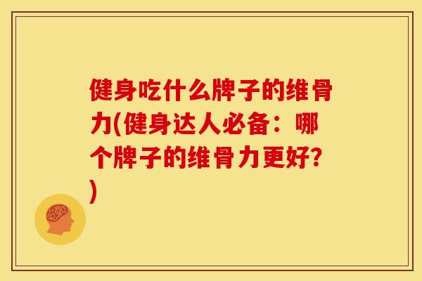 健身吃什么牌子的维骨力(健身达人必备：哪个牌子的维骨力更好？)