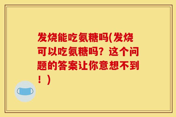 发烧能吃氨糖吗(发烧可以吃氨糖吗？这个问题的答案让你意想不到！)