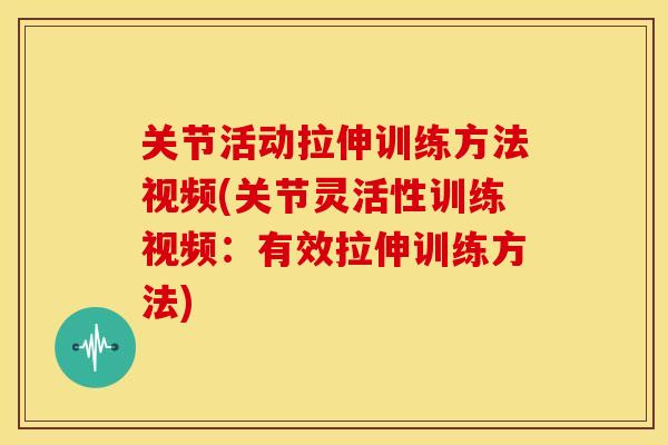 关节活动拉伸训练方法视频(关节灵活性训练视频：有效拉伸训练方法)