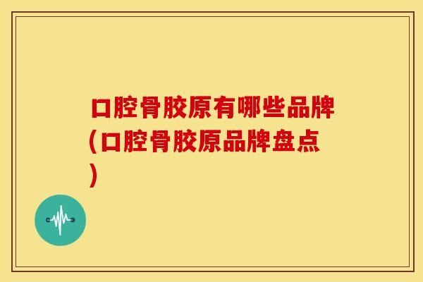 口腔骨胶原有哪些品牌(口腔骨胶原品牌盘点)