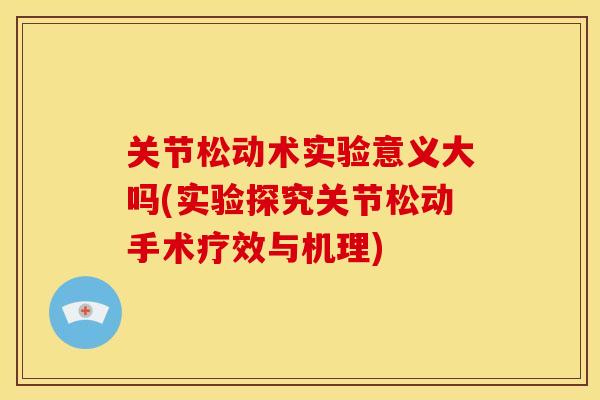 关节松动术实验意义大吗(实验探究关节松动手术疗效与机理)