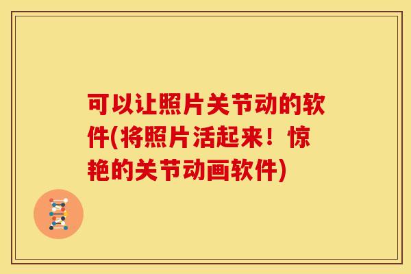 可以让照片关节动的软件(将照片活起来！惊艳的关节动画软件)