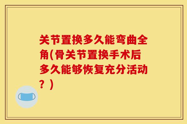 关节置换多久能弯曲全角(骨关节置换手术后多久能够恢复充分活动？)