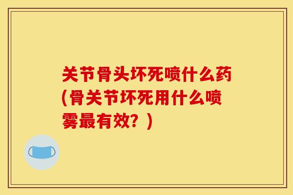 关节骨头坏死喷什么药(骨关节坏死用什么喷雾最有效？)