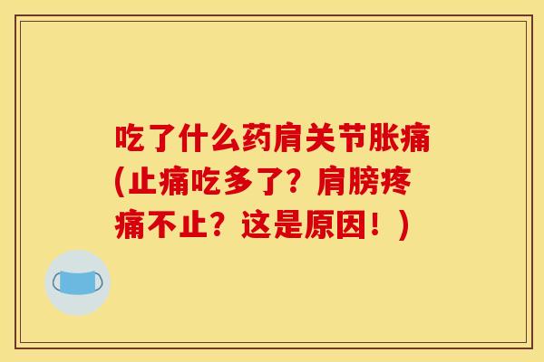 吃了什么药肩关节胀痛(吃多了？肩膀不止？这是原因！)