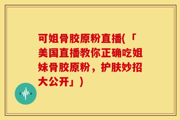 可姐骨胶原粉直播(「美国直播教你正确吃姐妹骨胶原粉，护肤妙招大公开」)
