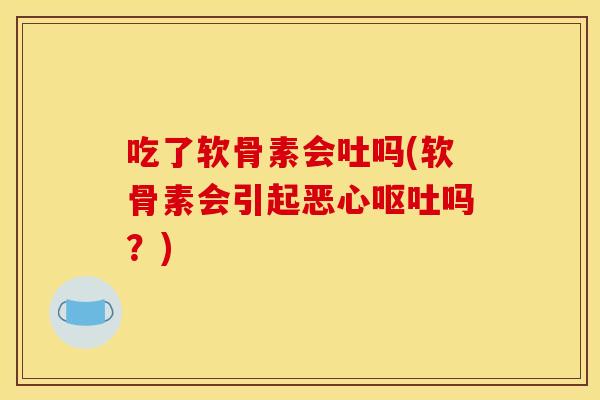 吃了软骨素会吐吗(软骨素会引起恶心呕吐吗？)