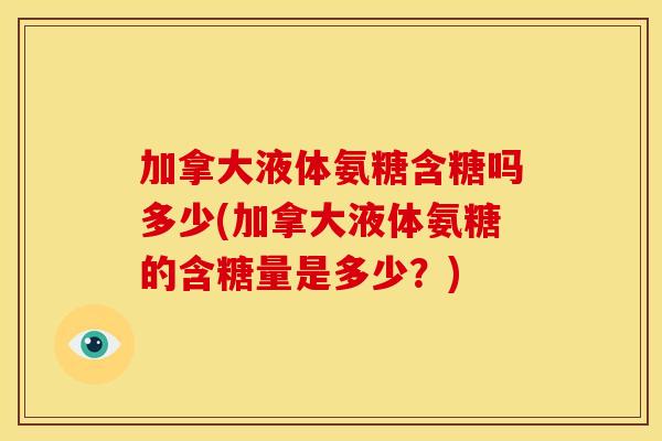 加拿大液体氨糖含糖吗多少(加拿大液体氨糖的含糖量是多少？)
