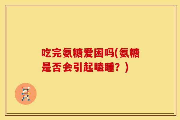 吃完氨糖爱困吗(氨糖是否会引起瞌睡？)