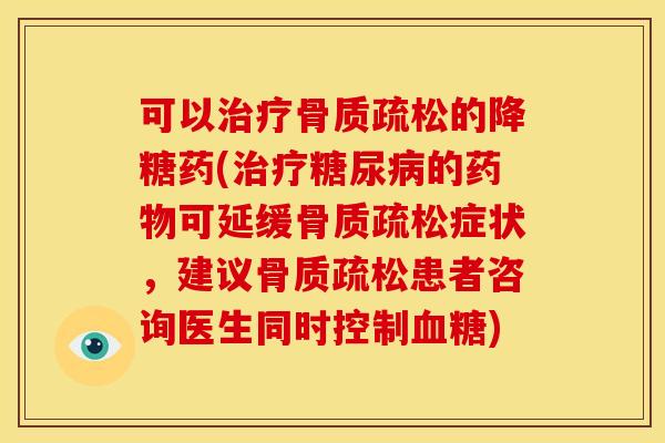 可以治疗骨质疏松的降糖药(治疗糖尿病的药物可延缓骨质疏松症状，建议骨质疏松患者咨询医生同时控制血糖)