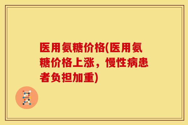 医用氨糖价格(医用氨糖价格上涨，慢性病患者负担加重)