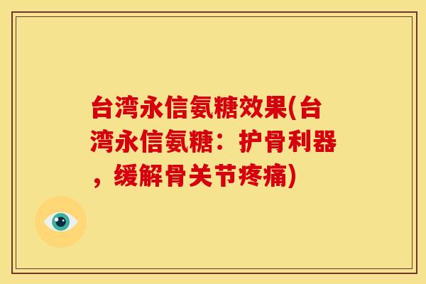 台湾永信氨糖效果(台湾永信氨糖：护骨利器，缓解骨关节疼痛)