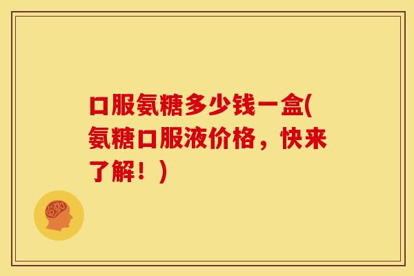 口服氨糖多少钱一盒(氨糖口服液价格，快来了解！)