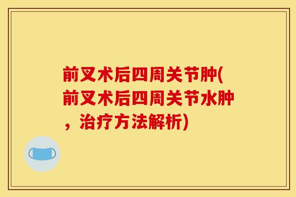 前叉术后四周关节肿(前叉术后四周关节水肿，治疗方法解析)