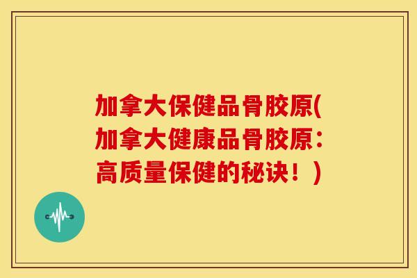 加拿大保健品骨胶原(加拿大健康品骨胶原：高质量保健的秘诀！)