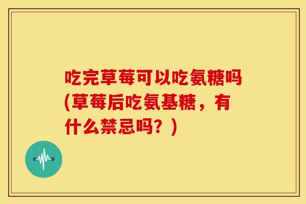吃完草莓可以吃氨糖吗(草莓后吃氨基糖，有什么禁忌吗？)