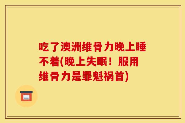 吃了澳洲维骨力晚上睡不着(晚上失眠！服用维骨力是罪魁祸首)