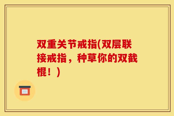 双重关节戒指(双层联接戒指,种草你的双截棍!) 双重关节戒指(双层联接戒指,种草你的双截棍!)
