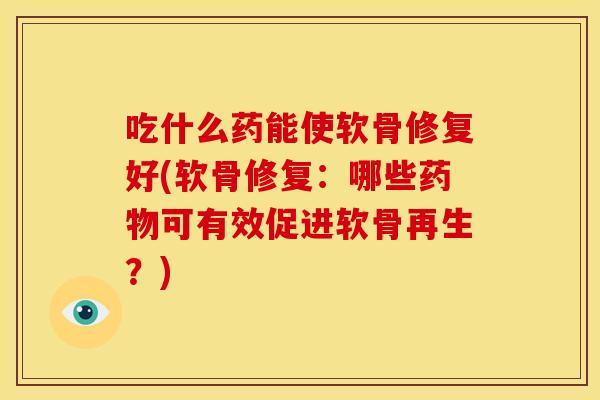 吃什么药能使软骨修复好(软骨修复：哪些药物可有效促进软骨再生？)