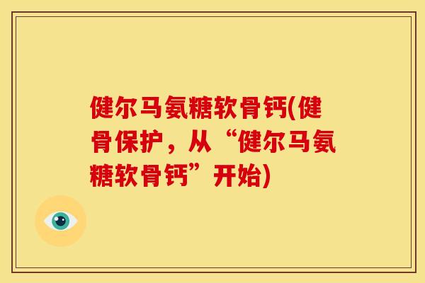 健尔马氨糖软骨钙(健骨保护，从“健尔马氨糖软骨钙”开始)