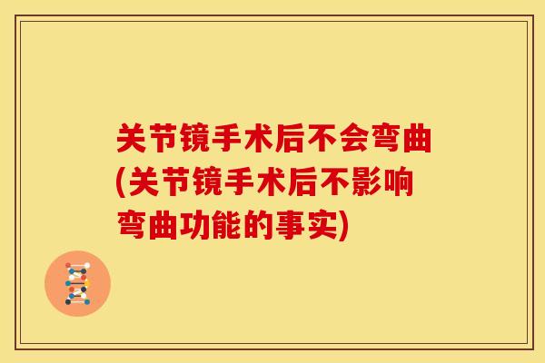 关节镜手术后不会弯曲(关节镜手术后不影响弯曲功能的事实)