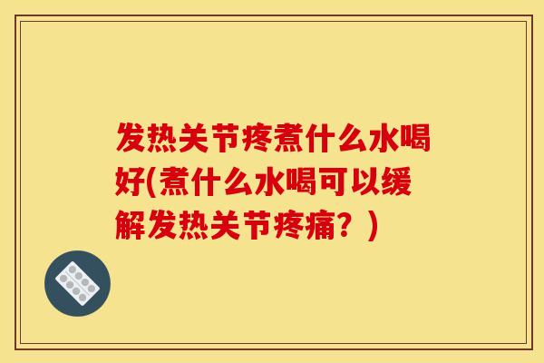 发热关节疼煮什么水喝好(煮什么水喝可以缓解发热关节疼痛？)