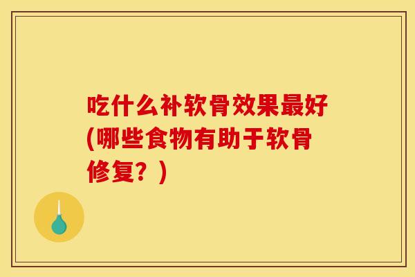 吃什么补软骨效果最好(哪些食物有助于软骨修复？)