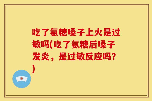 吃了氨糖嗓子上火是过敏吗(吃了氨糖后嗓子发炎，是过敏反应吗？)