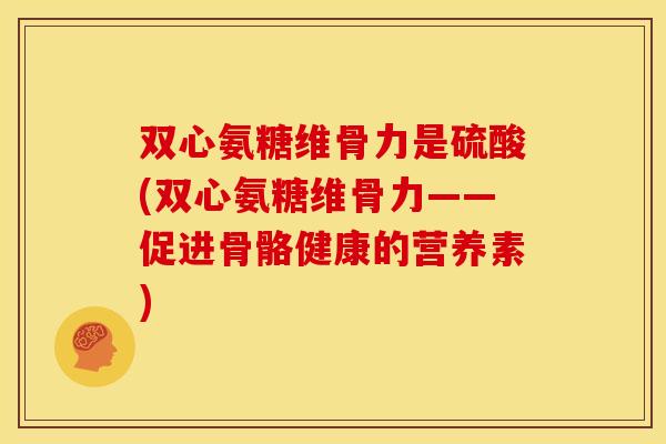 双心氨糖维骨力是硫酸(双心氨糖维骨力——促进骨骼健康的营养素) 双心氨糖维骨力是硫酸(双心氨糖维骨力——促进骨骼健康的营养素)
