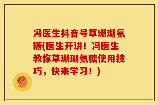 冯医生抖音号草珊瑚氨糖(医生开讲！冯医生教你草珊瑚氨糖使用技巧，快来学习！)