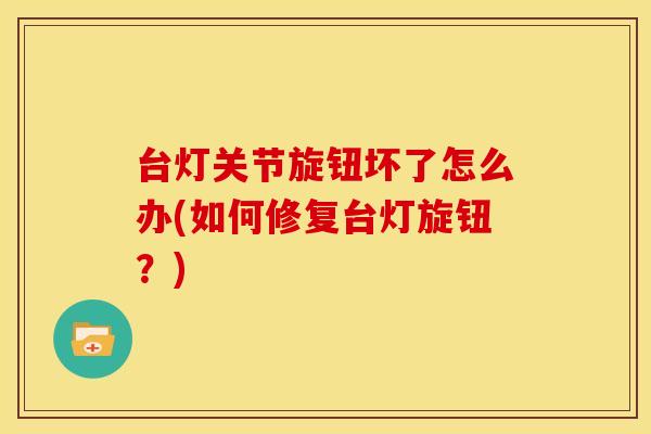 台灯关节旋钮坏了怎么办(如何修复台灯旋钮？)