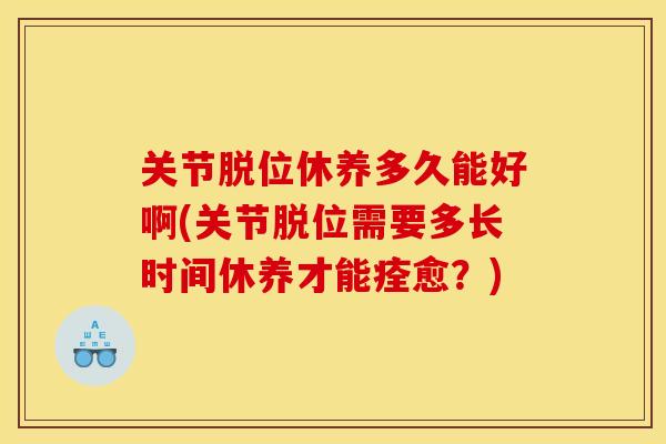关节脱位休养多久能好啊(关节脱位需要多长时间休养才能痊愈？)