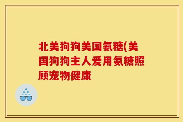 北美狗狗美国氨糖(美国狗狗主人爱用氨糖照顾宠物健康