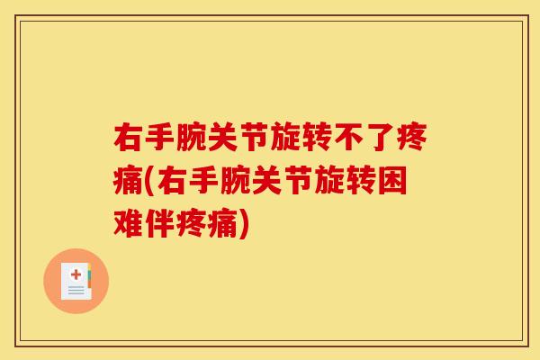 右手腕关节旋转不了疼痛(右手腕关节旋转困难伴疼痛)