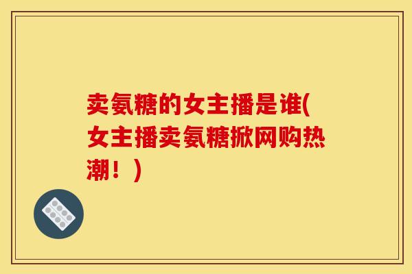 卖氨糖的女主播是谁(女主播卖氨糖掀网购热潮！)