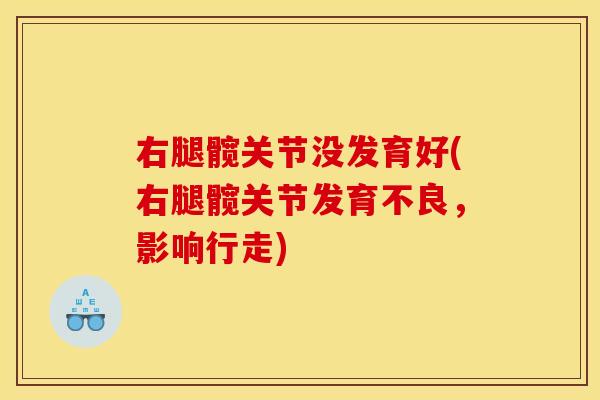 右腿髋关节没发育好(右腿髋关节发育不良，影响行走)