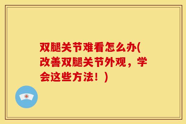 双腿关节难看怎么办(改善双腿关节外观，学会这些方法！)