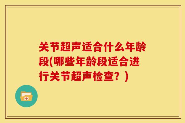 关节超声适合什么年龄段(哪些年龄段适合进行关节超声检查？)