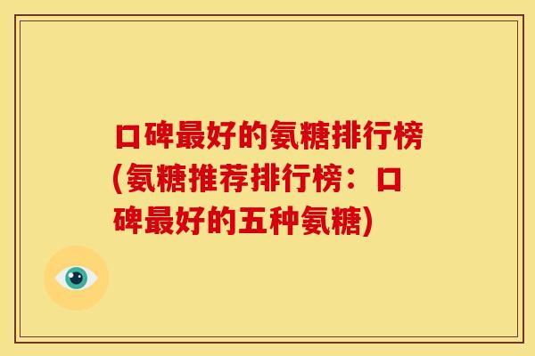 口碑最好的氨糖排行榜(氨糖推荐排行榜：口碑最好的五种氨糖)