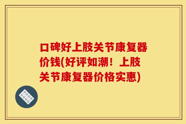 口碑好上肢关节康复器价钱(好评如潮！上肢关节康复器价格实惠)