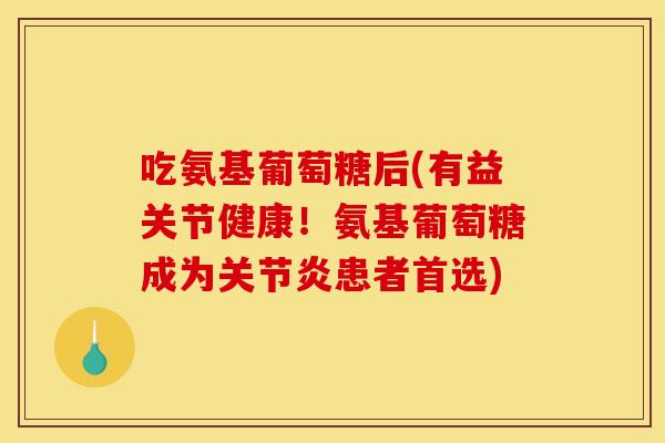 吃氨基葡萄糖后(有益关节健康！氨基葡萄糖成为关节炎患者首选)