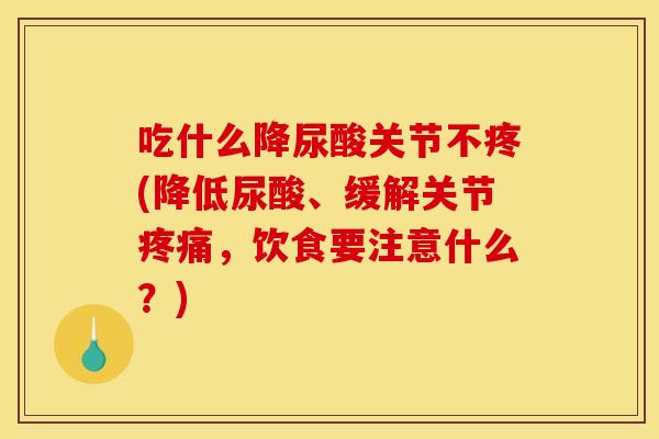 吃什么降尿酸关节不疼(降低尿酸、缓解关节,饮食要注意什么?) 吃什么降尿酸关节不疼(降低尿酸、缓解关节,饮食要注意什么?)