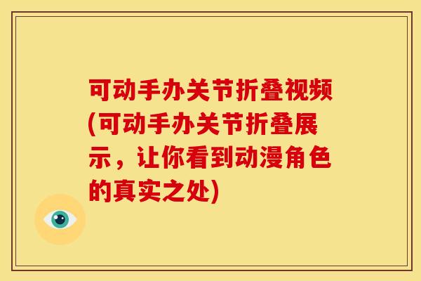 可动手办关节折叠视频(可动手办关节折叠展示，让你看到动漫角色的真实之处)