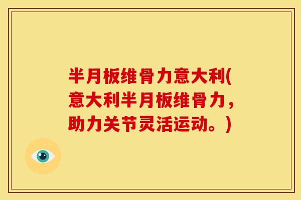半月板维骨力意大利(意大利半月板维骨力，助力关节灵活运动。)