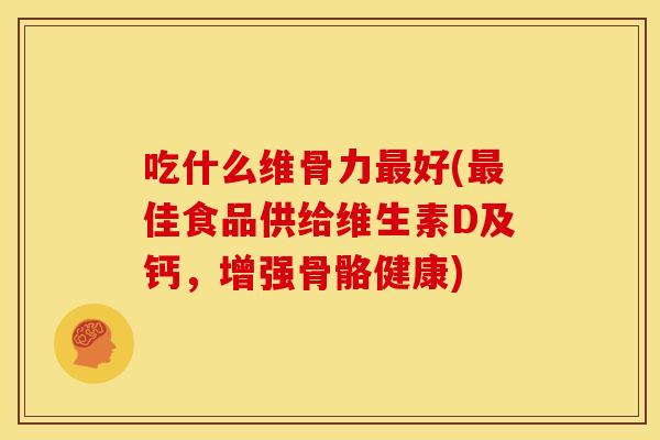 吃什么维骨力好(佳食品供给维生素D及钙,增强骨骼健康) 吃什么维骨力好(佳食品供给维生素D及钙,增强骨骼健康)