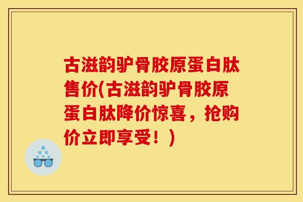 古滋韵驴骨胶原蛋白肽售价(古滋韵驴骨胶原蛋白肽降价惊喜,抢购价立即享受!) 古滋韵驴骨胶原蛋白肽售价(古滋韵驴骨胶原蛋白肽降价惊喜,抢购价立即享受!)