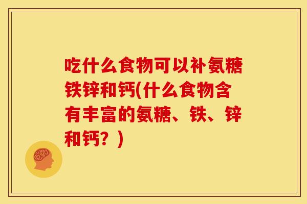 吃什么食物可以补氨糖铁锌和钙(什么食物含有丰富的氨糖、铁、锌和钙?) 吃什么食物可以补氨糖铁锌和钙(什么食物含有丰富的氨糖、铁、锌和钙?)