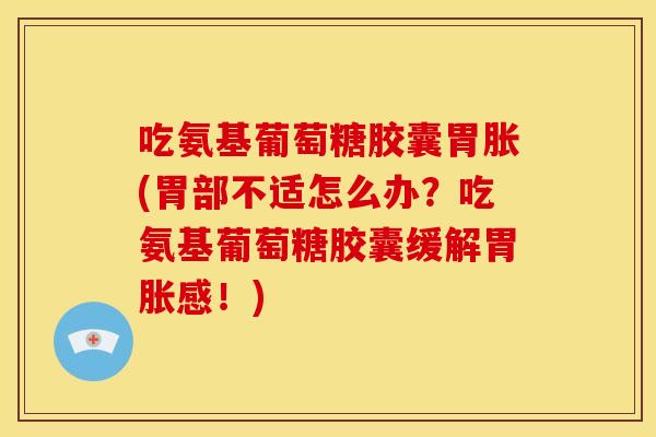 吃氨基葡萄糖胶囊胃胀(胃部不适怎么办？吃氨基葡萄糖胶囊缓解胃胀感！)