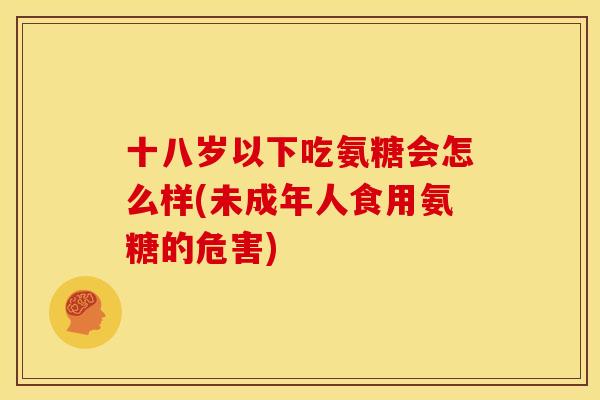 十八岁以下吃氨糖会怎么样(未成年人食用氨糖的危害)
