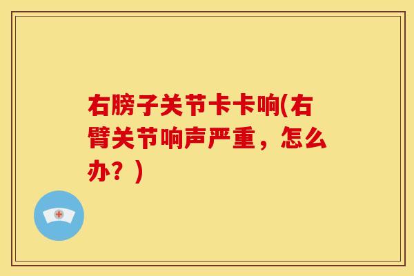 右膀子关节卡卡响(右臂关节响声严重,怎么办?) 右膀子关节卡卡响(右臂关节响声严重,怎么办?)